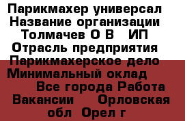 Парикмахер-универсал › Название организации ­ Толмачев О.В., ИП › Отрасль предприятия ­ Парикмахерское дело › Минимальный оклад ­ 18 000 - Все города Работа » Вакансии   . Орловская обл.,Орел г.